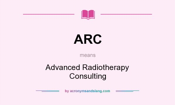 What does ARC mean? It stands for Advanced Radiotherapy Consulting