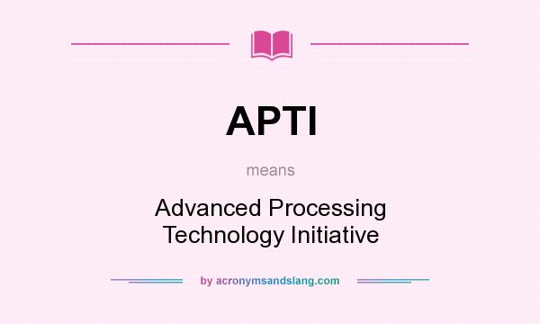 What does APTI mean? It stands for Advanced Processing Technology Initiative
