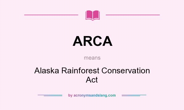 What does ARCA mean? It stands for Alaska Rainforest Conservation Act