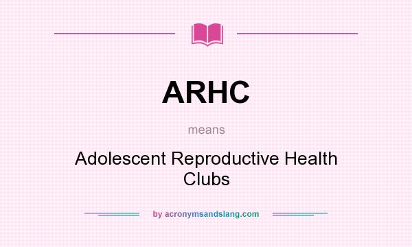 What does ARHC mean? It stands for Adolescent Reproductive Health Clubs
