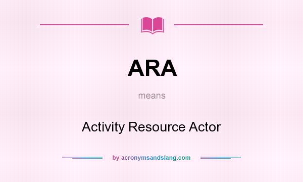 What does ARA mean? It stands for Activity Resource Actor