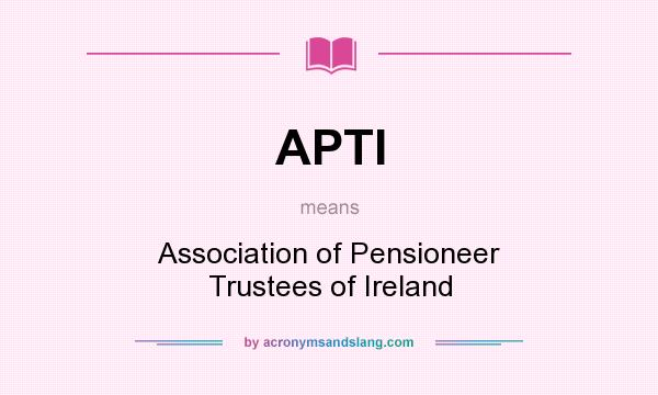 What does APTI mean? It stands for Association of Pensioneer Trustees of Ireland