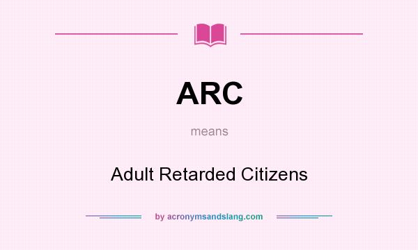 What does ARC mean? It stands for Adult Retarded Citizens