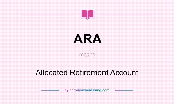 What does ARA mean? It stands for Allocated Retirement Account