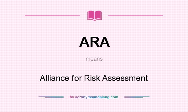 What does ARA mean? It stands for Alliance for Risk Assessment