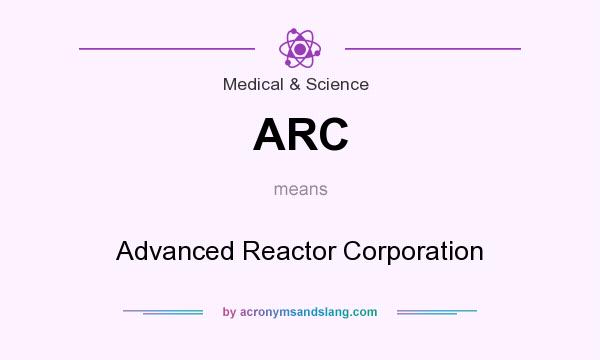 What does ARC mean? It stands for Advanced Reactor Corporation