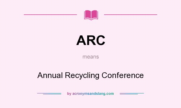 What does ARC mean? It stands for Annual Recycling Conference