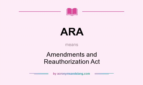 What does ARA mean? It stands for Amendments and Reauthorization Act