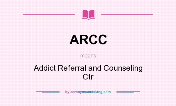 What does ARCC mean? It stands for Addict Referral and Counseling Ctr