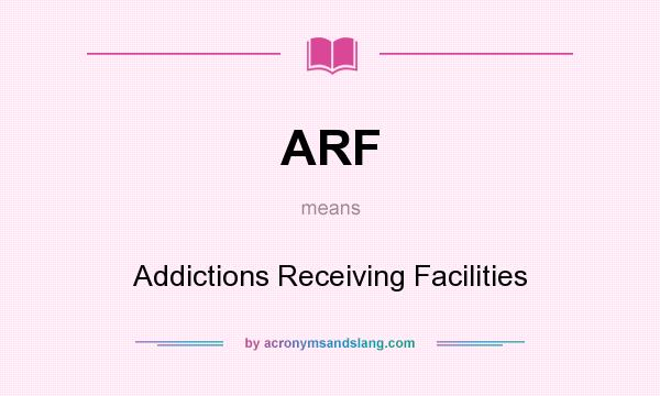 What does ARF mean? It stands for Addictions Receiving Facilities