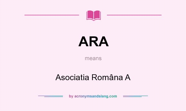 What does ARA mean? It stands for Asociatia Româna A