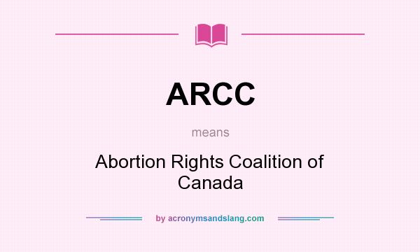 What does ARCC mean? It stands for Abortion Rights Coalition of Canada