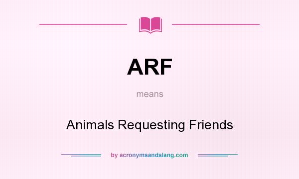 What does ARF mean? It stands for Animals Requesting Friends