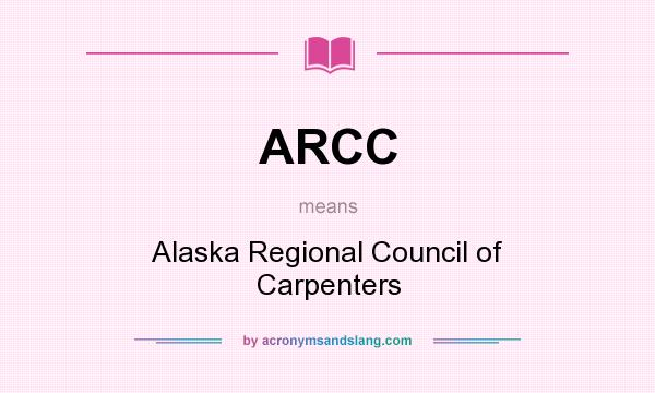 What does ARCC mean? It stands for Alaska Regional Council of Carpenters