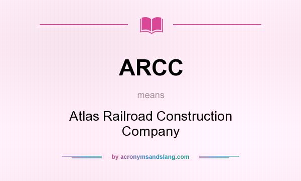 What does ARCC mean? It stands for Atlas Railroad Construction Company