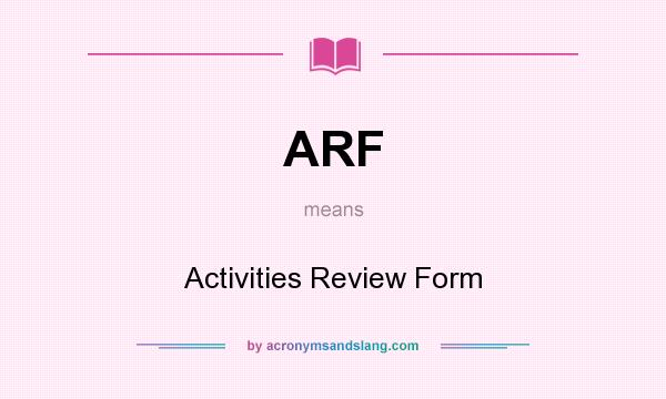 What does ARF mean? It stands for Activities Review Form