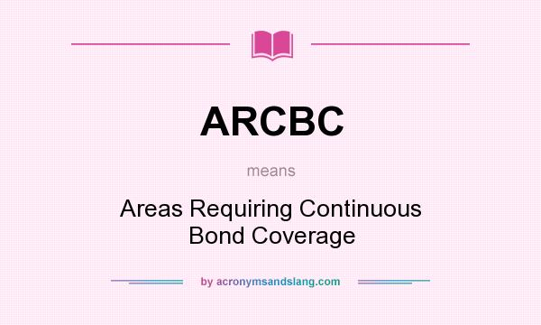 What does ARCBC mean? It stands for Areas Requiring Continuous Bond Coverage