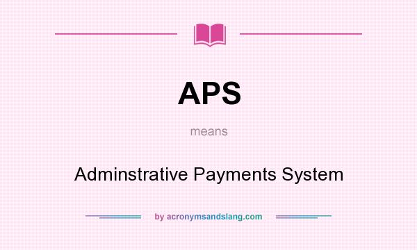 What does APS mean? It stands for Adminstrative Payments System