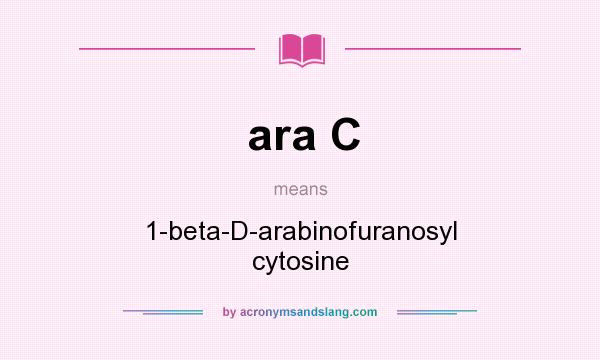 What does ara C mean? It stands for 1-beta-D-arabinofuranosyl cytosine