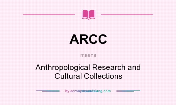 What does ARCC mean? It stands for Anthropological Research and Cultural Collections