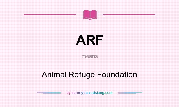 What does ARF mean? It stands for Animal Refuge Foundation