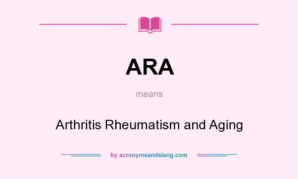 What does ARA mean? It stands for Arthritis Rheumatism and Aging