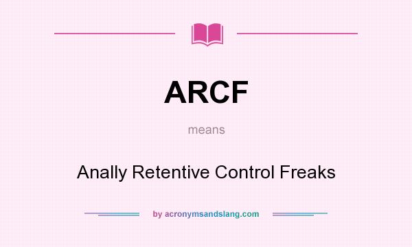 What does ARCF mean? It stands for Anally Retentive Control Freaks