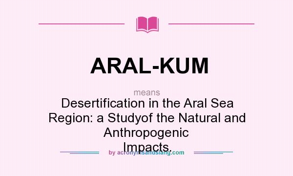 What does ARAL-KUM mean? It stands for Desertification in the Aral Sea Region: a Studyof the Natural and Anthropogenic Impacts.