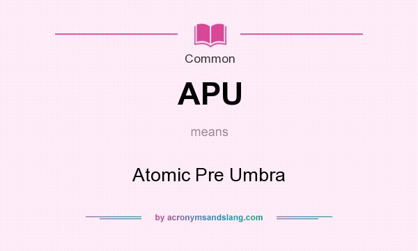 What does APU mean? It stands for Atomic Pre Umbra