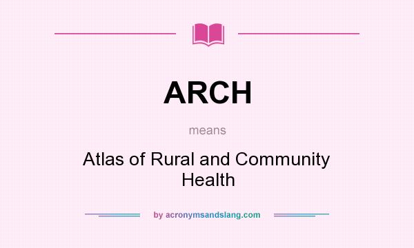 What does ARCH mean? It stands for Atlas of Rural and Community Health
