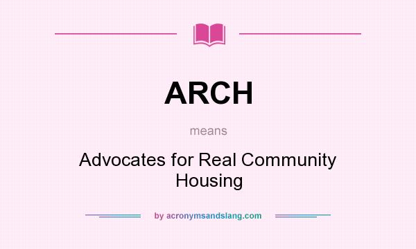What does ARCH mean? It stands for Advocates for Real Community Housing