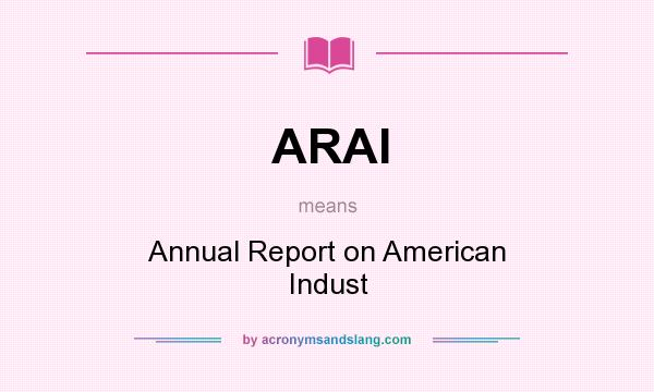 What does ARAI mean? It stands for Annual Report on American Indust