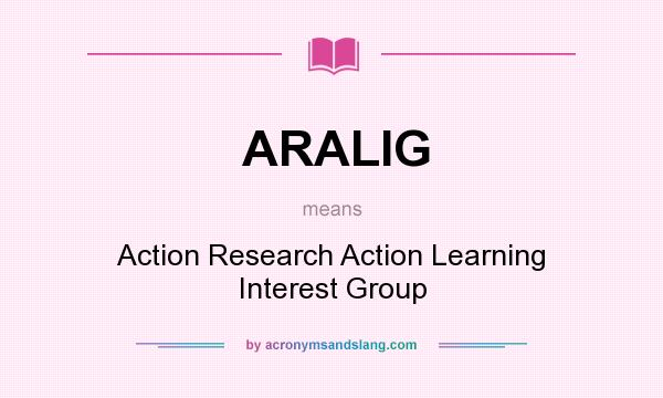 What does ARALIG mean? It stands for Action Research Action Learning Interest Group