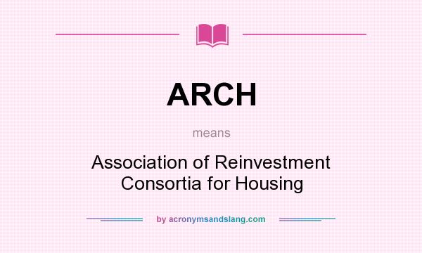 What does ARCH mean? It stands for Association of Reinvestment Consortia for Housing
