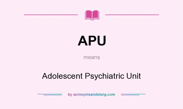 What does APU mean? It stands for Adolescent Psychiatric Unit