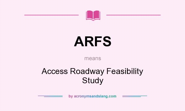 What does ARFS mean? It stands for Access Roadway Feasibility Study