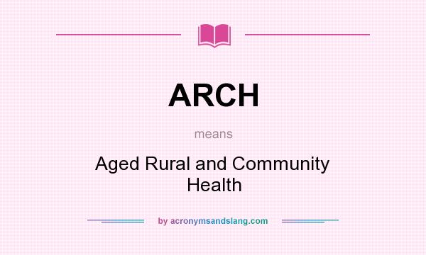 What does ARCH mean? It stands for Aged Rural and Community Health