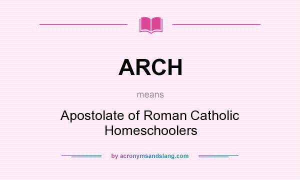 What does ARCH mean? It stands for Apostolate of Roman Catholic Homeschoolers
