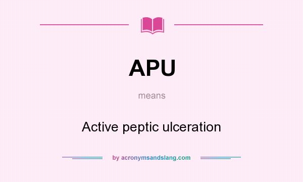 What does APU mean? It stands for Active peptic ulceration