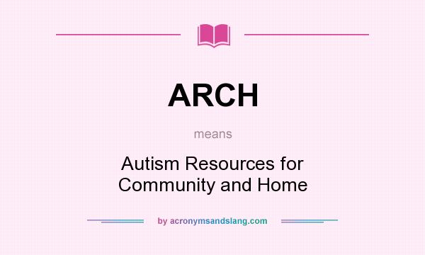 What does ARCH mean? It stands for Autism Resources for Community and Home