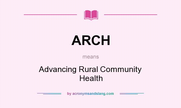 What does ARCH mean? It stands for Advancing Rural Community Health
