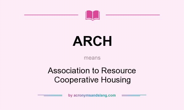What does ARCH mean? It stands for Association to Resource Cooperative Housing