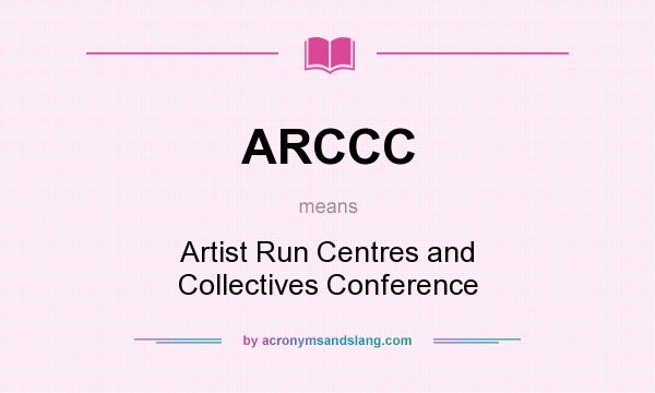 What does ARCCC mean? It stands for Artist Run Centres and Collectives Conference