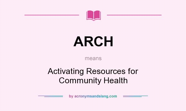 What does ARCH mean? It stands for Activating Resources for Community Health