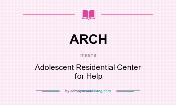 What does ARCH mean? It stands for Adolescent Residential Center for Help