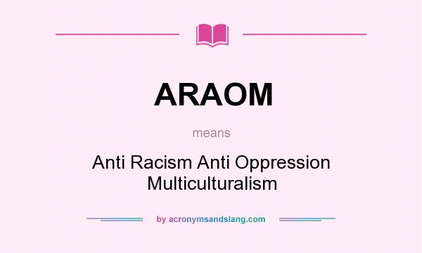 What does ARAOM mean? It stands for Anti Racism Anti Oppression Multiculturalism