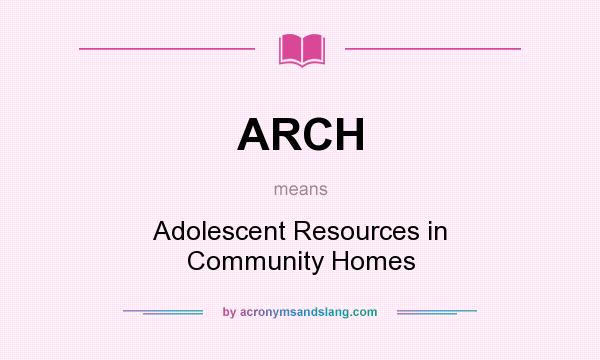 What does ARCH mean? It stands for Adolescent Resources in Community Homes