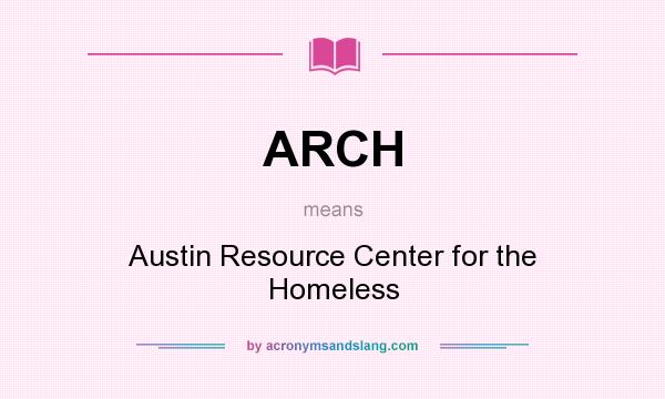 What does ARCH mean? It stands for Austin Resource Center for the Homeless