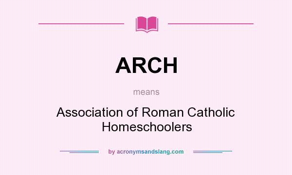 What does ARCH mean? It stands for Association of Roman Catholic Homeschoolers