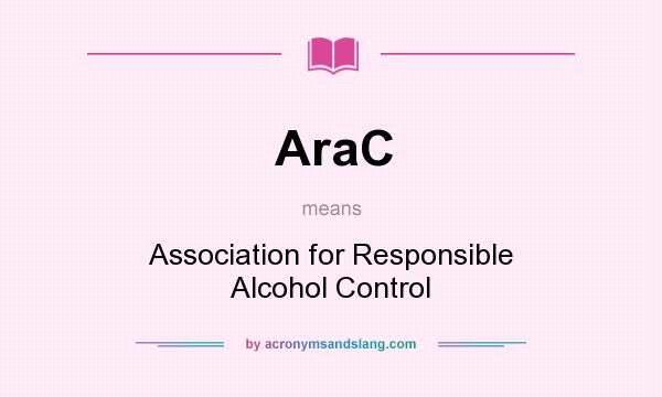 What does AraC mean? It stands for Association for Responsible Alcohol Control